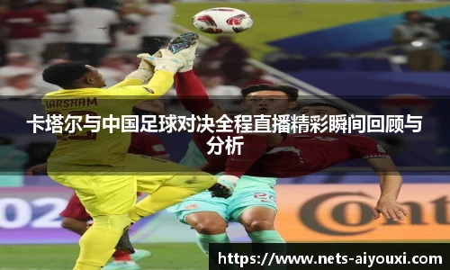 卡塔尔与中国足球对决全程直播精彩瞬间回顾与分析