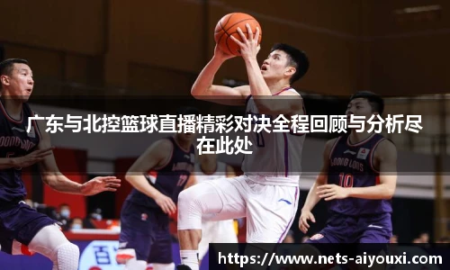 广东与北控篮球直播精彩对决全程回顾与分析尽在此处